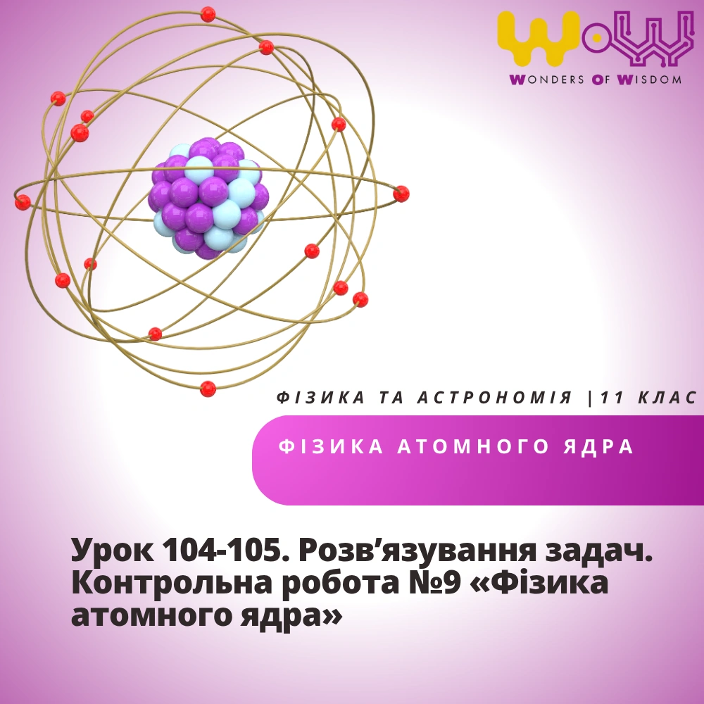 Урок 104-105. Розв’язування задач. Контрольна робота №9 «Фізика атомного ядра»